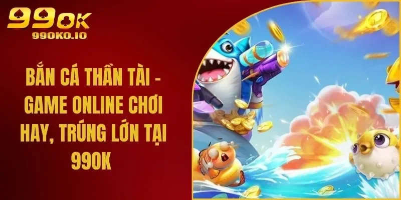 Bắn Cá Thần Tài - Game Online Chơi Hay, Trúng Lớn Tại 99OK