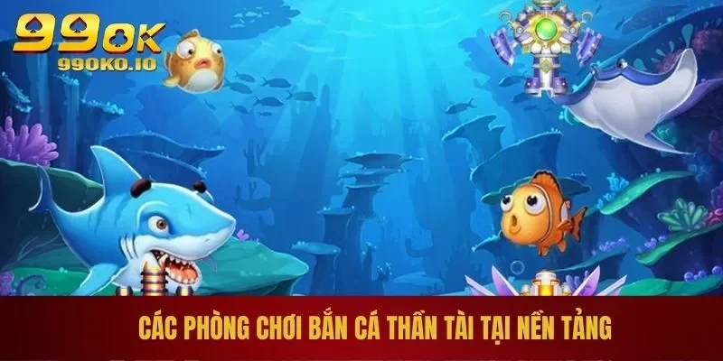 Bắn Cá Thần Tài - Game Online Chơi Hay, Trúng Lớn Tại 99OK 2 Các phòng chơi bắn cá thần tài tại nền tảng