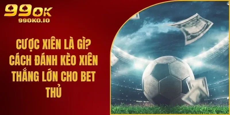 Cược Xiên Là Gì? Cách Đánh Kèo Xiên Thắng Lớn Cho Bet Thủ