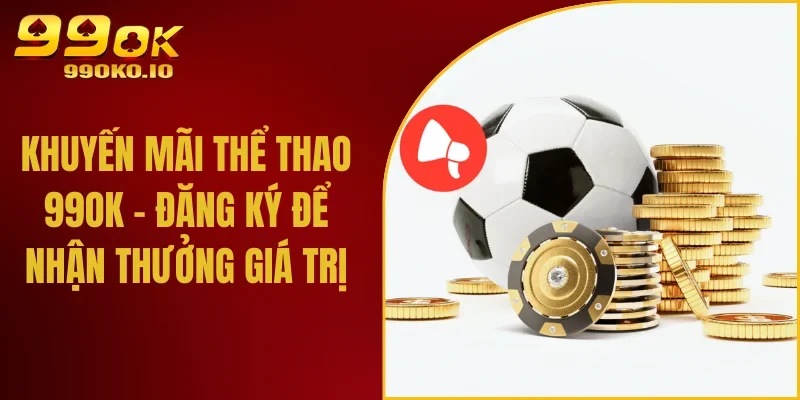 Khuyến Mãi Thể Thao 99ok – Đăng Ký Để Nhận Thưởng Giá Trị